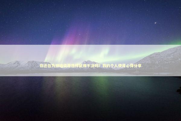 你还在为游戏资源选择犹豫不决吗？我的个人使用心得分享 新闻