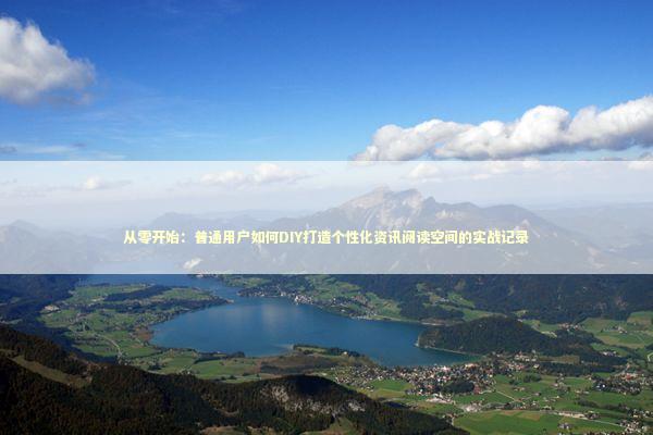 从零开始：普通用户如何DIY打造个性化资讯阅读空间的实战记录