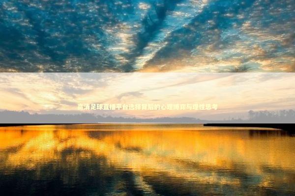 高清足球直播平台选择背后的心理博弈与理性思考 体育新闻